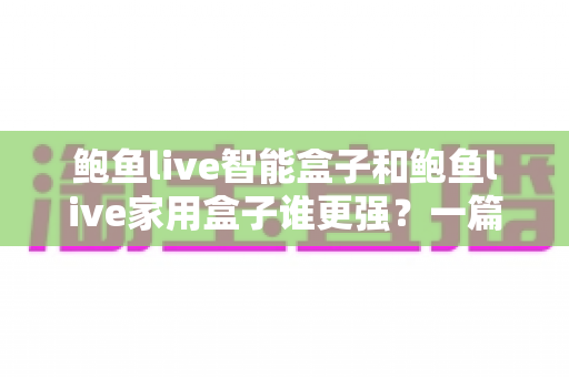 鲍鱼live智能盒子和鲍鱼live家用盒子谁更强?一篇讲透的深度对比评测 鲍鱼live智能盒子和鲍鱼live家用盒子谁更强?一篇讲透的深度对比评测