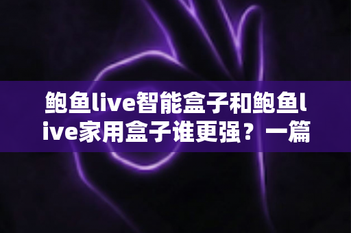 鲍鱼live智能盒子和鲍鱼live家用盒子谁更强?一篇讲透的深度对比评测 鲍鱼live智能盒子和鲍鱼live家用盒子谁更强?一篇讲透的深度对比评测
