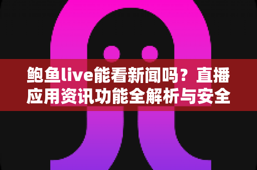鲍鱼live能看新闻吗？直播应用资讯功能全解析与安全观看指南