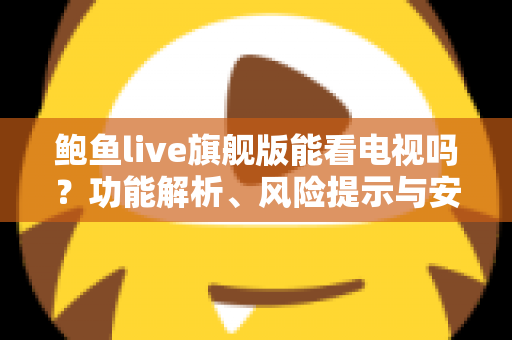 鲍鱼live旗舰版能看电视吗?功能解析、风险提示与安全观影全指南 鲍鱼live旗舰版能看电视吗?功能解析、风险提示与安全观影全指南