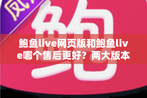鲍鱼live网页版和鲍鱼live哪个售后更好?两大版本售后服务全维度深度对比与选择指南 鲍鱼live网页版和鲍鱼live哪个售后更好?两大版本售后服务全维度深度对比与选择指南