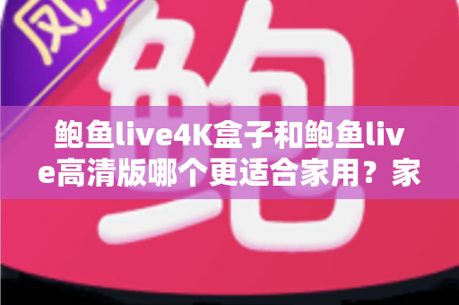 鲍鱼live4K盒子和鲍鱼live高清版哪个更适合家用?家庭观影设备深度对比与选购全攻略 鲍鱼live4K盒子和鲍鱼live高清版哪个更适合家用?家庭观影设备深度对比与选购全攻略