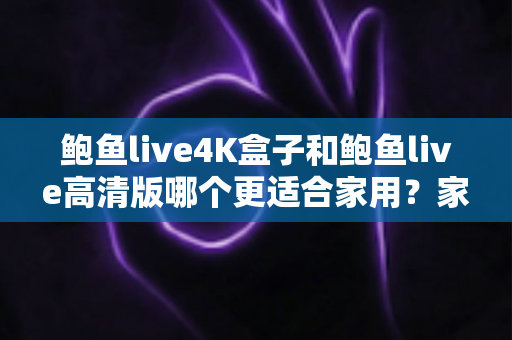 鲍鱼live4K盒子和鲍鱼live高清版哪个更适合家用?家庭观影设备深度对比与选购全攻略 鲍鱼live4K盒子和鲍鱼live高清版哪个更适合家用?家庭观影设备深度对比与选购全攻略