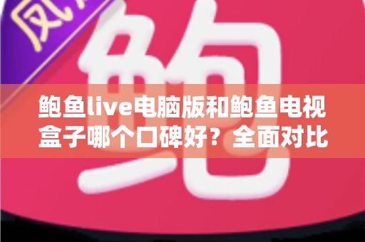 鲍鱼live电脑版和鲍鱼电视盒子哪个口碑好?全面对比评测助你选对大屏观影方案 鲍鱼live电脑版和鲍鱼电视盒子哪个口碑好?全面对比评测助你选对大屏观影方案