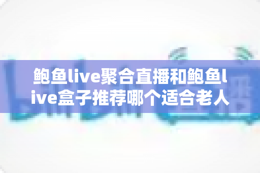 鲍鱼live聚合直播和鲍鱼live盒子推荐哪个适合老人?长辈观看直播的最佳选择全解析 鲍鱼live聚合直播和鲍鱼live盒子推荐哪个适合老人?长辈观看直播的最佳选择全解析