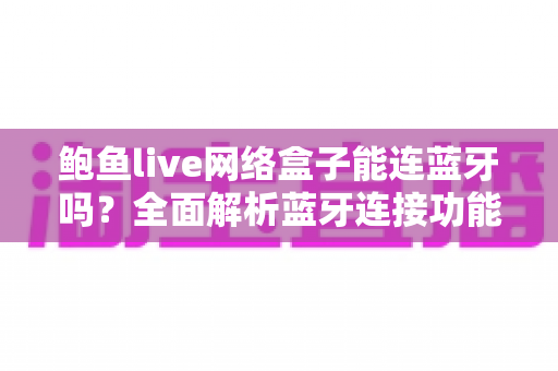 鲍鱼live网络盒子能连蓝牙吗?全面解析蓝牙连接功能与实用指南 鲍鱼live网络盒子能连蓝牙吗?全面解析蓝牙连接功能与实用指南