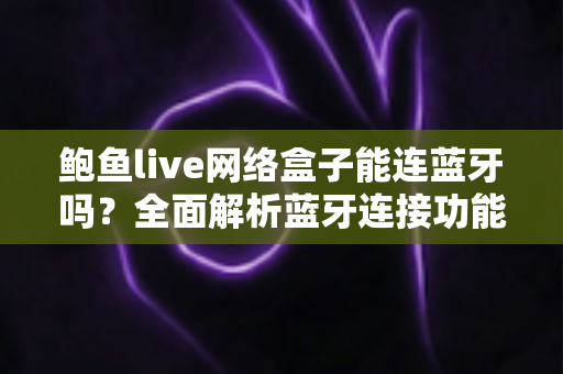 鲍鱼live网络盒子能连蓝牙吗?全面解析蓝牙连接功能与实用指南 鲍鱼live网络盒子能连蓝牙吗?全面解析蓝牙连接功能与实用指南