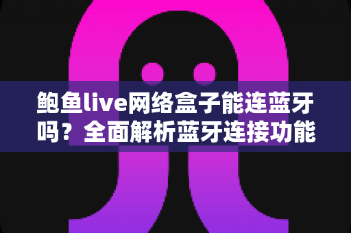 鲍鱼live网络盒子能连蓝牙吗？全面解析蓝牙连接功能与实用指南