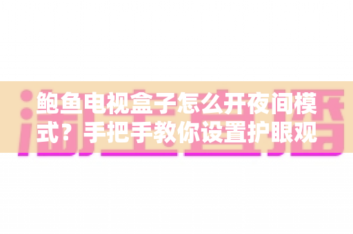 鲍鱼电视盒子怎么开夜间模式?手把手教你设置护眼观影体验 鲍鱼电视盒子怎么开夜间模式?手把手教你设置护眼观影体验