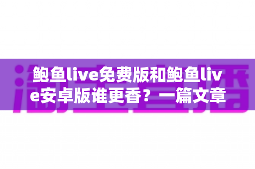 鲍鱼live免费版和鲍鱼live安卓版谁更香?一篇文章带你看清版本差异与正确选择 鲍鱼live免费版和鲍鱼live安卓版谁更香?一篇文章带你看清版本差异与正确选择