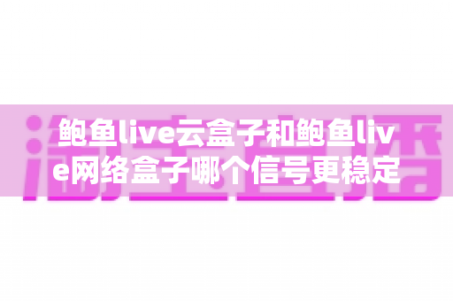 鲍鱼live云盒子和鲍鱼live网络盒子哪个信号更稳定?深度对比解析与选购全指南 鲍鱼live云盒子和鲍鱼live网络盒子哪个信号更稳定?深度对比解析与选购全指南