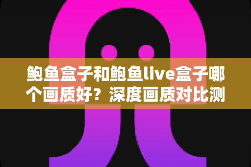 鲍鱼盒子和鲍鱼live盒子哪个画质好？深度画质对比测评与选购全攻略