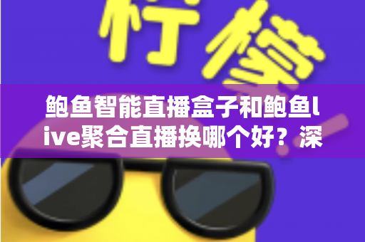 鲍鱼智能直播盒子和鲍鱼live聚合直播换哪个好？深度对比帮你找到最适合的观影方案