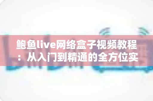 鲍鱼live网络盒子视频教程:从入门到精通的全方位实用指南 鲍鱼live网络盒子视频教程:从入门到精通的全方位实用指南