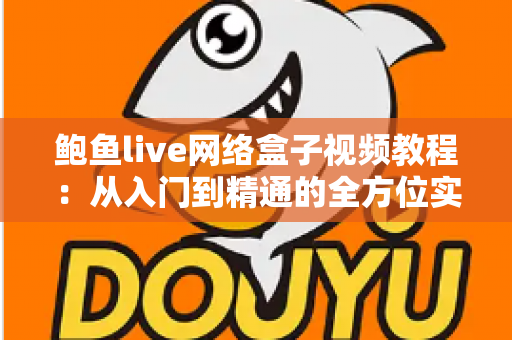 鲍鱼live网络盒子视频教程:从入门到精通的全方位实用指南 鲍鱼live网络盒子视频教程:从入门到精通的全方位实用指南
