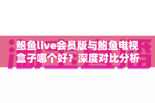 鲍鱼live会员版与鲍鱼电视盒子哪个好?深度对比分析与实用选购指南 鲍鱼live会员版与鲍鱼电视盒子哪个好?深度对比分析与实用选购指南