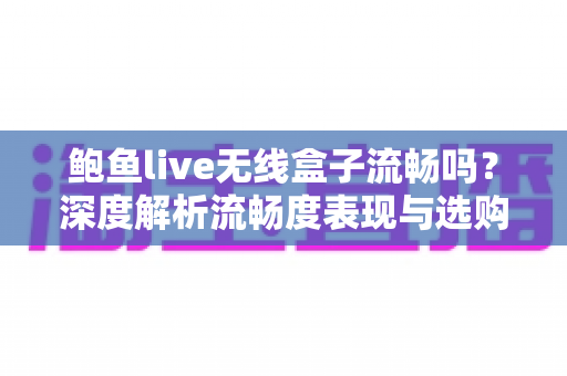 鲍鱼live无线盒子流畅吗？深度解析流畅度表现与选购使用全指南