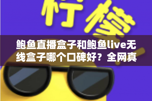 鲍鱼直播盒子和鲍鱼live无线盒子哪个口碑好?全网真实评价深度对比与选购避坑指南 鲍鱼直播盒子和鲍鱼live无线盒子哪个口碑好?全网真实评价深度对比与选购避坑指南