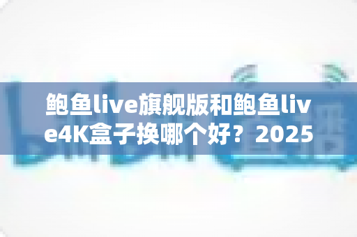 鲍鱼live旗舰版和鲍鱼live4K盒子换哪个好？2025年最值得收藏的深度对比与选购指南