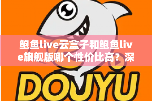 鲍鱼live云盒子和鲍鱼live旗舰版哪个性价比高?深度对比分析与选购指南 鲍鱼live云盒子和鲍鱼live旗舰版哪个性价比高?深度对比分析与选购指南