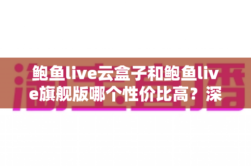 鲍鱼live云盒子和鲍鱼live旗舰版哪个性价比高?深度对比分析与选购指南 鲍鱼live云盒子和鲍鱼live旗舰版哪个性价比高?深度对比分析与选购指南