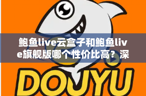 鲍鱼live云盒子和鲍鱼live旗舰版哪个性价比高?深度对比分析与选购指南 鲍鱼live云盒子和鲍鱼live旗舰版哪个性价比高?深度对比分析与选购指南