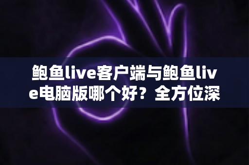 鲍鱼live客户端与鲍鱼live电脑版哪个好？全方位深度对比帮你选出最合适的观看方案