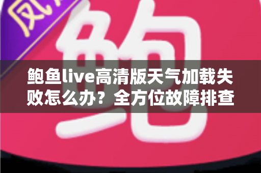 鲍鱼live高清版天气加载失败怎么办?全方位故障排查指南与实用解决技巧 鲍鱼live高清版天气加载失败怎么办?全方位故障排查指南与实用解决技巧