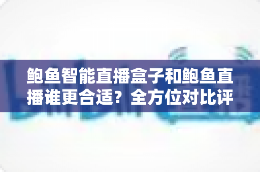 鲍鱼智能直播盒子和鲍鱼直播谁更合适？全方位对比评测助你选出最佳直播方案