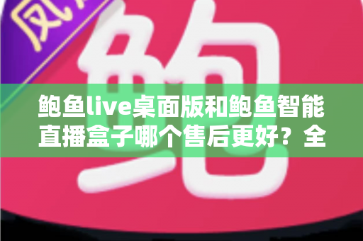 鲍鱼live桌面版和鲍鱼智能直播盒子哪个售后更好？全维度售后对比深度解析，帮你选对直播工具不踩坑