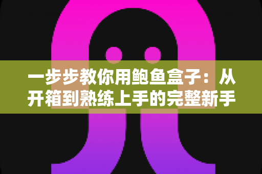 一步步教你用鲍鱼盒子：从开箱到熟练上手的完整新手使用教程