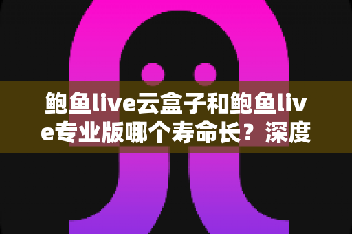 鲍鱼live云盒子和鲍鱼live专业版哪个寿命长？深度解析两大版本的使用寿命与选购指南