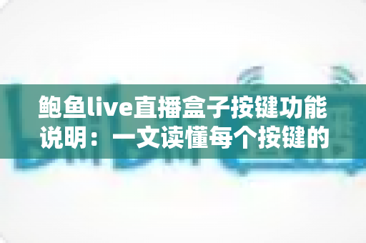 鲍鱼live直播盒子按键功能说明:一文读懂每个按键的操作方法与实用技巧 鲍鱼live直播盒子按键功能说明:一文读懂每个按键的操作方法与实用技巧