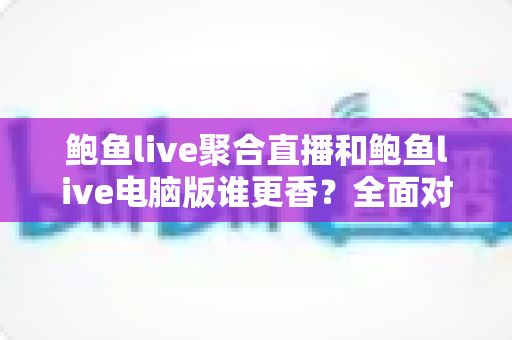 鲍鱼live聚合直播和鲍鱼live电脑版谁更香？全面对比解析助你选出最佳观看方案