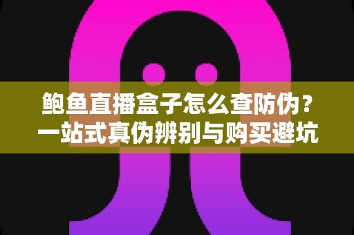 鲍鱼直播盒子怎么查防伪?一站式真伪辨别与购买避坑指南 鲍鱼直播盒子怎么查防伪?一站式真伪辨别与购买避坑指南
