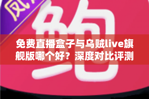 免费直播盒子与乌贼live旗舰版哪个好？深度对比评测帮你一次选对不踩坑