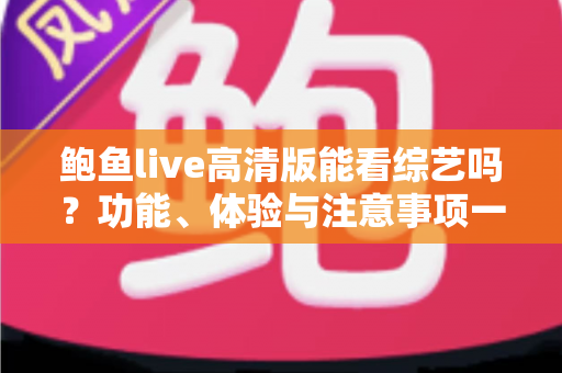 鲍鱼live高清版能看综艺吗?功能、体验与注意事项一次讲清楚的实用指南 鲍鱼live高清版能看综艺吗?功能、体验与注意事项一次讲清楚的实用指南