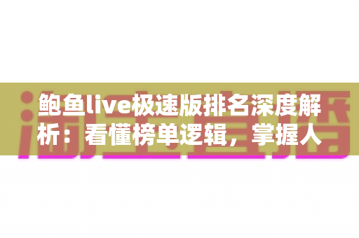 鲍鱼live极速版排名深度解析:看懂榜单逻辑,掌握人气与热度的选看攻略 鲍鱼live极速版排名深度解析:看懂榜单逻辑,掌握人气与热度的选看攻略