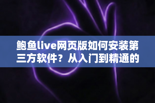 鲍鱼live网页版如何安装第三方软件？从入门到精通的完整安装指南与安全防护攻略