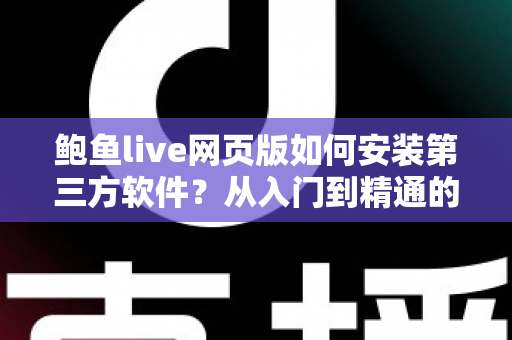 鲍鱼live网页版如何安装第三方软件？从入门到精通的完整安装指南与安全防护攻略