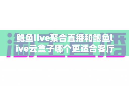 鲍鱼live聚合直播和鲍鱼live云盒子哪个更适合客厅?看完这篇再决定不迟 鲍鱼live聚合直播和鲍鱼live云盒子哪个更适合客厅?看完这篇再决定不迟