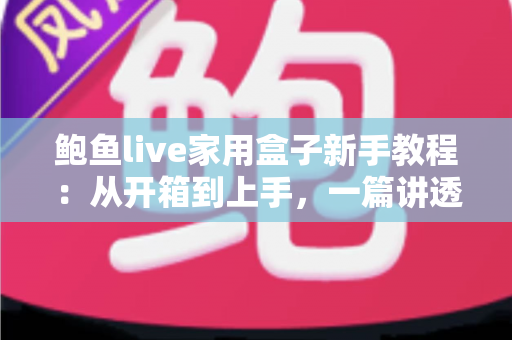 鲍鱼live家用盒子新手教程:从开箱到上手,一篇讲透家庭影音入门指南 鲍鱼live家用盒子新手教程:从开箱到上手,一篇讲透家庭影音入门指南