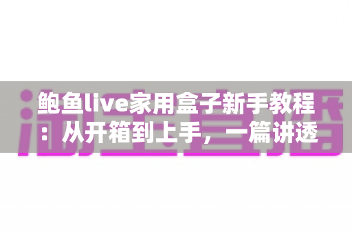 鲍鱼live家用盒子新手教程:从开箱到上手,一篇讲透家庭影音入门指南 鲍鱼live家用盒子新手教程:从开箱到上手,一篇讲透家庭影音入门指南