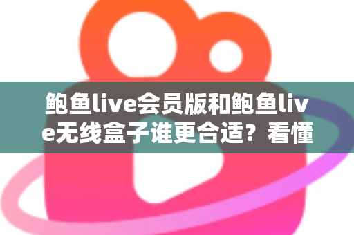 鲍鱼live会员版和鲍鱼live无线盒子谁更合适？看懂差异再下单，选对不花冤枉钱