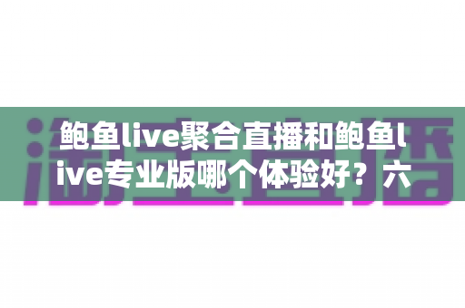 鲍鱼live聚合直播和鲍鱼live专业版哪个体验好?六大维度深度对比帮你选对版本 鲍鱼live聚合直播和鲍鱼live专业版哪个体验好?六大维度深度对比帮你选对版本
