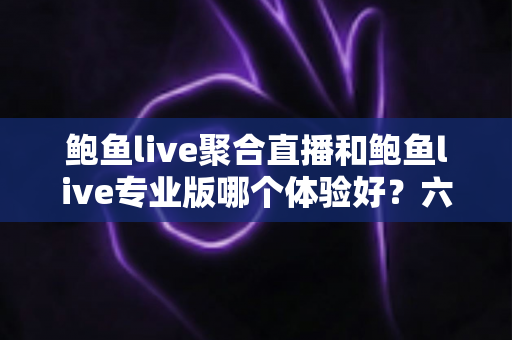 鲍鱼live聚合直播和鲍鱼live专业版哪个体验好？六大维度深度对比帮你选对版本
