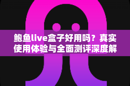 鲍鱼live盒子好用吗？真实使用体验与全面测评深度解析