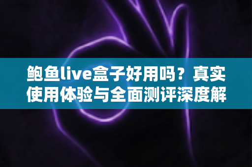 鲍鱼live盒子好用吗？真实使用体验与全面测评深度解析