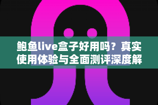 鲍鱼live盒子好用吗？真实使用体验与全面测评深度解析