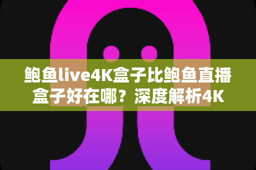 鲍鱼live4K盒子比鲍鱼直播盒子好在哪？深度解析4K升级款的核心优势与选购指南